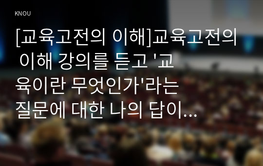 [교육고전의 이해]교육고전의 이해 강의를 듣고 &#039;교육이란 무엇인가&#039;라는 질문에 대한 나의 답이 어떻게 달라졌는지 쓰세요.