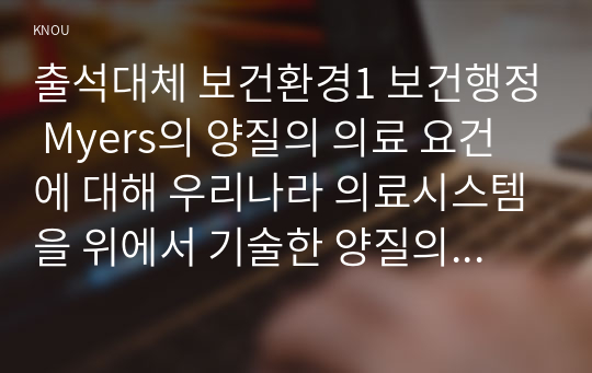 출석대체 보건환경1 보건행정 Myers의 양질의 의료 요건에 대해 우리나라 의료시스템을 위에서 기술한 양질의 의료 요건에 비추어 평가