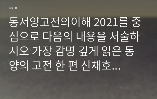 동서양고전의이해 2021를 중심으로 다음의 내용을 서술하시오 가장 감명 깊게 읽은 동양의 고전 한 편 신채호 조선상고사 선정하여 감상 서술하시오0