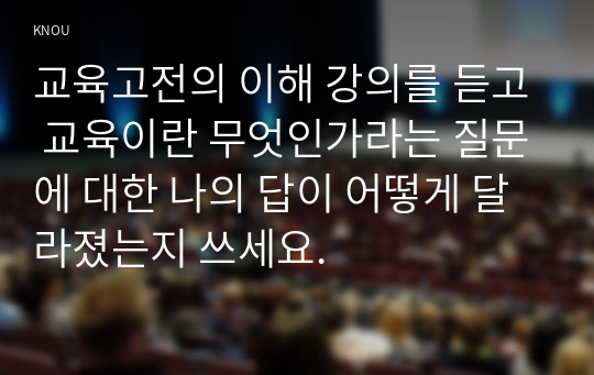 교육고전의 이해 강의를 듣고 교육이란 무엇인가라는 질문에 대한 나의 답이 어떻게 달라졌는지 쓰세요.