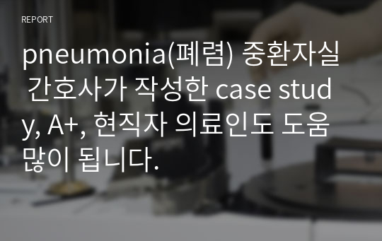 pneumonia(폐렴) 중환자실 간호사가 작성한 case study, A+, 현직자 의료인도 도움많이 됩니다.