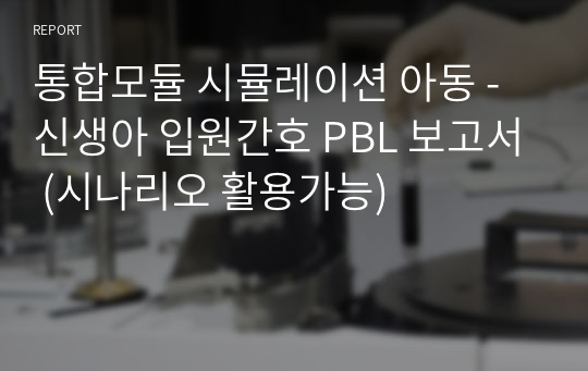 통합모듈 시뮬레이션 아동 - 신생아 입원간호 PBL 보고서 (시나리오 활용가능)