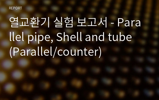 열교환기 실험 보고서 - Parallel pipe, Shell and tube (Parallel/counter)