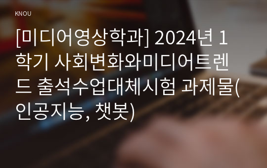 [미디어영상학과] 2024년 1학기 사회변화와미디어트렌드 출석수업대체시험 과제물(인공지능, 챗봇)