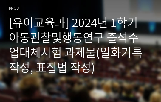 [유아교육과] 2024년 1학기 아동관찰및행동연구 출석수업대체시험 과제물(일화기록 작성, 표집법 작성)