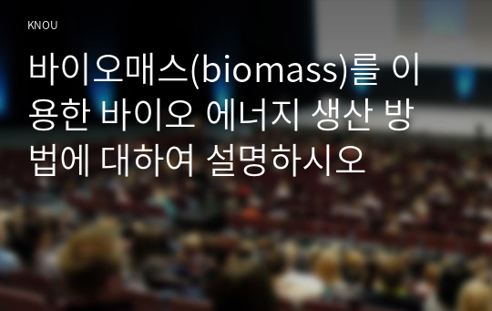 바이오매스(biomass)를 이용한 바이오 에너지 생산 방법에 대하여 설명하시오