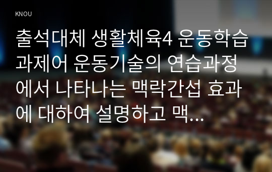 출석대체 생활체육4 운동학습과제어 운동기술의 연습과정에서 나타나는 맥락간섭 효과에 대하여 설명하고 맥락간섭 효과의 예시를 통해 자신의 견해를 기술