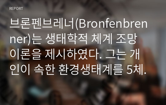 브론펜브레너(Bronfenbrenner)는 생태학적 체계 조망 이론을 제시하였다. 그는 개인이 속한 환경생태계를 5체계로 구분하였습니다. 그의 이론에 비추어 나 자신이 체계들과 어떻게 상호작용하는지(하였는지) 분석하십시오. 각