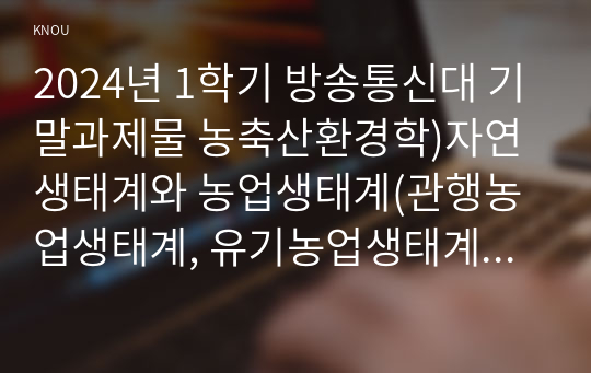 2024년 1학기 방송통신대 기말과제물 농축산환경학)자연생태계와 농업생태계(관행농업생태계, 유기농업생태계)의 차이에 대하여 설명하시오 축산악취의 일반적 특성 바이오매스(biomass)를 이용한 바이오 에너지 생산 방법 등