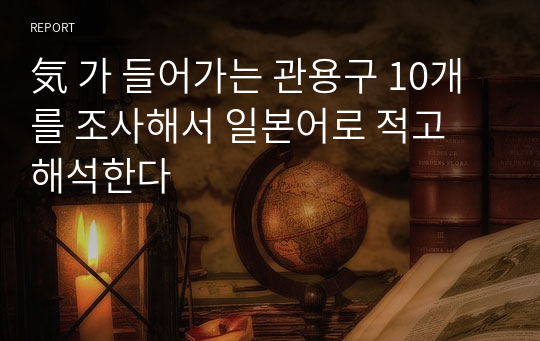 気 가 들어가는 관용구 10개를 조사해서 일본어로 적고 해석한다