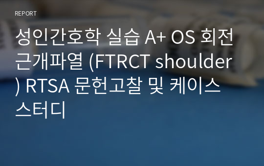 성인간호학 실습 A+ OS 회전근개파열 (FTRCT shoulder) RTSA 문헌고찰 및 케이스 스터디