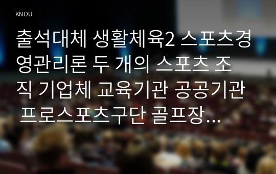 출석대체 생활체육2 스포츠경영관리론 두 개의 스포츠 조직 기업체 교육기관 공공기관 프로스포츠구단 골프장 등을 자유롭게 선정한 후 그 두 스포츠 조직의 내외부의 환경