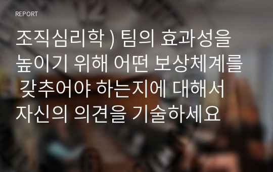 조직심리학 ) 팀의 효과성을 높이기 위해 어떤 보상체계를 갖추어야 하는지에 대해서 자신의 의견을 기술하세요