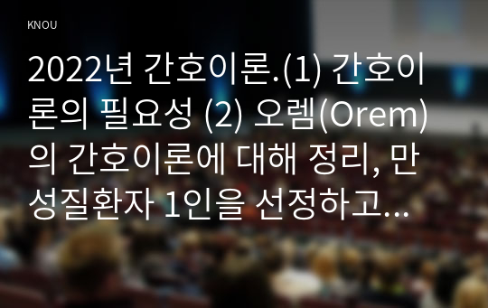 2022년 간호이론.(1) 간호이론의 필요성 (2) 오렘(Orem)의 간호이론에 대해 정리, 만성질환자 1인을 선정하고 대면 혹은 비대면 면담을 통해 인구사회학적 특성, 생활 습관, 건강 문제 등을 사례 조사하여 제시, 대상자에게 오렘이 제시한 주요 개념을 적용하여 사정,대상자 간호 관련 이론적용에 따른 본인의 견해와 결론을 제시