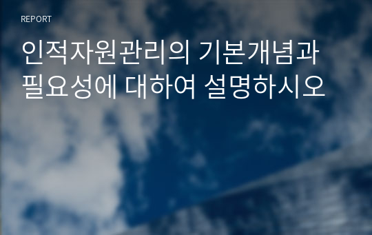 인적자원관리의 기본개념과 필요성에 대하여 설명하시오