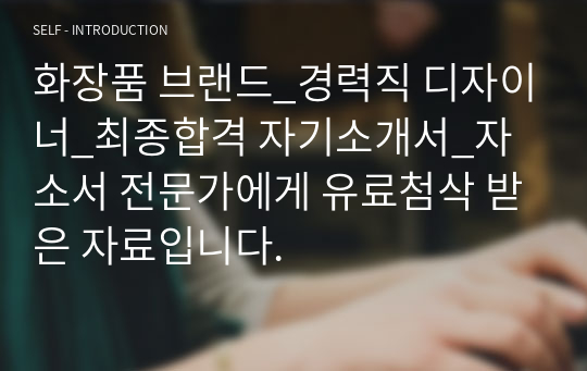 화장품 브랜드_경력직 디자이너_최종합격 자기소개서_자소서 전문가에게 유료첨삭 받은 자료입니다.