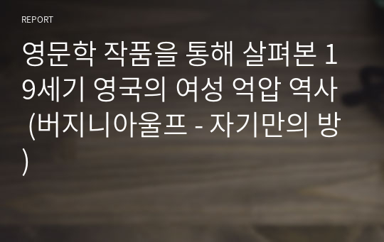 영문학 작품을 통해 살펴본 19세기 영국의 여성 억압 역사 (버지니아울프 - 자기만의 방)