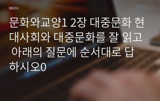 문화와교양1 2장 대중문화 현대사회와 대중문화를 잘 읽고 아래의 질문에 순서대로 답하시오0