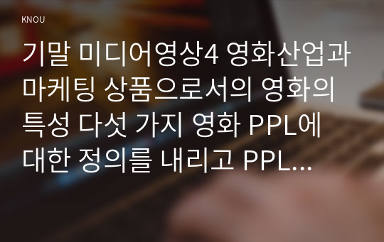 기말 미디어영상4 영화산업과마케팅 상품으로서의 영화의 특성 다섯 가지 영화 PPL에 대한 정의를 내리고 PPL의 장점과 단점