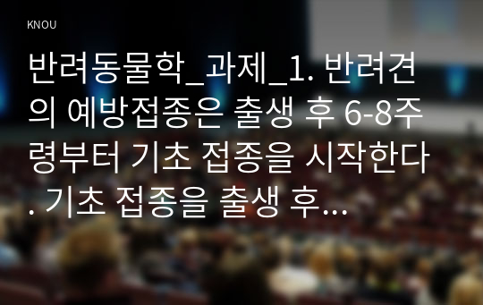 반려동물학_과제_1. 반려견의 예방접종은 출생 후 6-8주령부터 기초 접종을 시작한다. 기초 접종을 출생 후 바로 하지 않는 이유를 항체와 연계하여 설명하고 반려견의 백신 종류와 예방 병원체 종류를 설명하시오. (15점) 2. 동물매개치료의 4대 구성 요소에 대해 적고 다른 대체요법과 동물매개치료의 차별성을 서술하시오. 동물매개치료의 효과 기전을 호르몬의