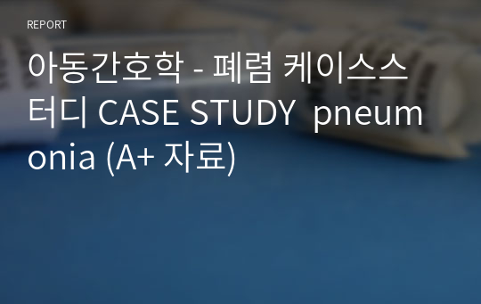 아동간호학 - 폐렴 케이스스터디 CASE STUDY  pneumonia (A+ 자료)