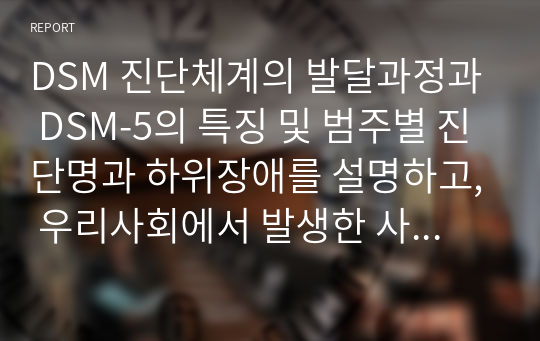 DSM 진단체계의 발달과정과 DSM-5의 특징 및 범주별 진단명과 하위장애를 설명하고, 우리사회에서 발생한 사건을 장애유형에 맞춰 분석하시오. 또한 학습자가 생각하는 정신 및 성격장애의 극복방법을 서술하시오.