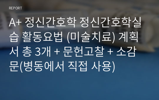 A+ 정신간호학 정신간호학실습 활동요법 (미술치료) 계획서 총 3개 + 문헌고찰 + 소감문(병동에서 직접 사용)