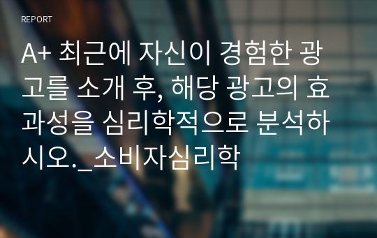 A+ 최근에 자신이 경험한 광고를 소개 후, 해당 광고의 효과성을 심리학적으로 분석하시오._소비자심리학