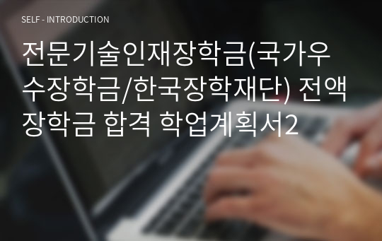 전문기술인재장학금(국가우수장학금/한국장학재단) 전액장학금 합격 학업계획서2