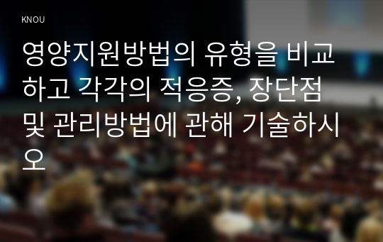 영양지원방법의 유형을 비교하고 각각의 적응증, 장단점 및 관리방법에 관해 기술하시오