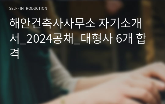 해안건축사사무소 자기소개서_2024공채_대형사 6개 합격