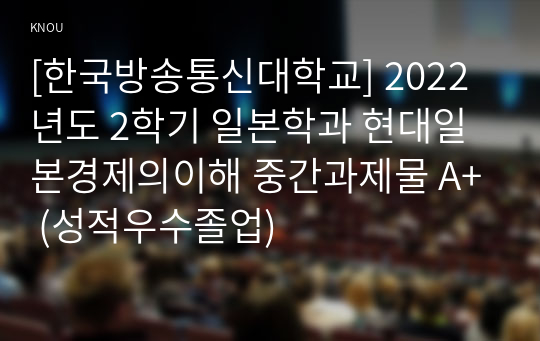 [한국방송통신대학교] 2022년도 2학기 일본학과 현대일본경제의이해 중간과제물 A+ (성적우수졸업)