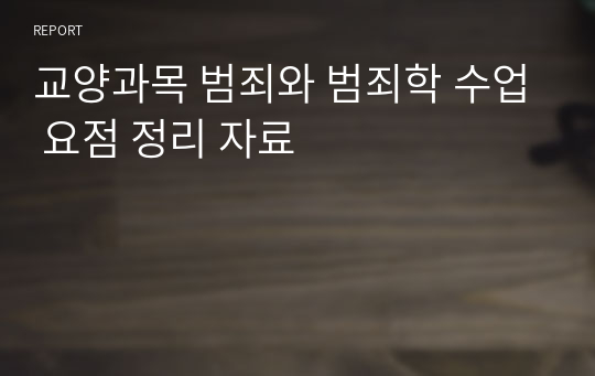 교양과목 범죄와 범죄학 수업 요점 정리 자료