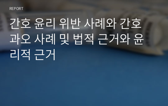 간호 윤리 위반 사례와 간호 과오 사례 및 법적 근거와 윤리적 근거