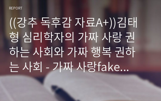 ((강추 독후감 자료A+))김태형 심리학자의 가짜 사랑 권하는 사회와 가짜 행복 권하는 사회 - 가짜 사랑fake love, 가짜 행복 fake happiness