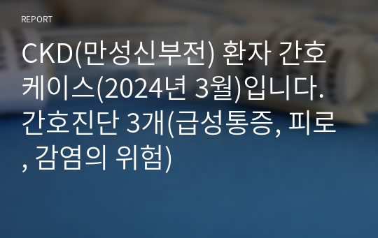 CKD(만성신부전) 환자 간호케이스(2024년 3월)입니다. 간호진단 3개(급성통증, 피로, 감염의 위험)