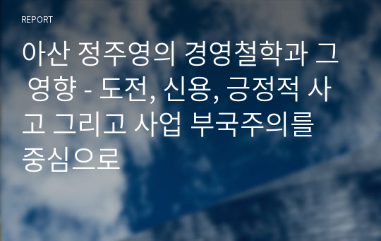 아산 정주영의 경영철학과 그 영향 - 도전, 신용, 긍정적 사고 그리고 사업 부국주의를 중심으로