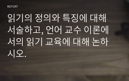 읽기의 정의와 특징에 대해 서술하고, 언어 교수 이론에서의 읽기 교육에 대해 논하시오.