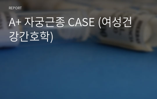 A+ 자궁근종 CASE (여성건강간호학)