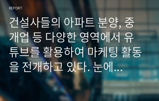 건설사들의 아파트 분양, 중개업 등 다양한 영역에서 유튜브를 활용하여 마케팅 활동을 전개하고 있다. 눈에 띄는 활동 사례를 조사하여 어떻게 활동하고 있으며, 어떤 효과를 보고 있는지 등등 분석하기