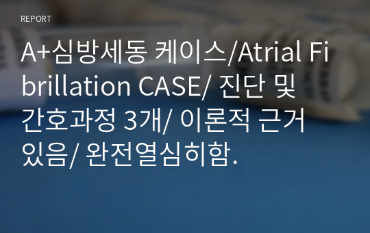 A+심방세동 케이스/Atrial Fibrillation CASE/ 진단 및 간호과정 3개/ 이론적 근거 있음/ 완전열심히함.