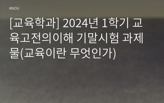 [교육학과] 2024년 1학기 교육고전의이해 기말시험 과제물(교육이란 무엇인가)