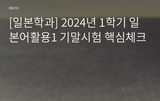 [일본학과] 2024년 1학기 일본어활용1 기말시험 핵심체크