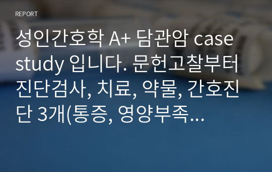 성인간호학 A+ 담관암 case study 입니다. 문헌고찰부터 진단검사, 치료, 약물, 간호진단 3개(통증, 영양부족, 무력감), 계획 1개, 수행 1개 꼼꼼히 작성했습니다!! 많이 도움 되실 겁니당 ㅎㅎ