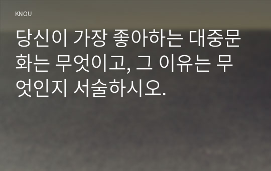 당신이 가장 좋아하는 대중문화는 무엇이고, 그 이유는 무엇인지 서술하시오.