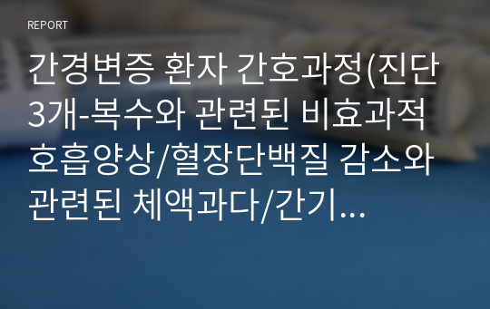 간경변증 환자 간호과정(진단3개-복수와 관련된 비효과적 호흡양상/혈장단백질 감소와 관련된 체액과다/간기능 저하와 관련된 출혈위험성,계획3개)