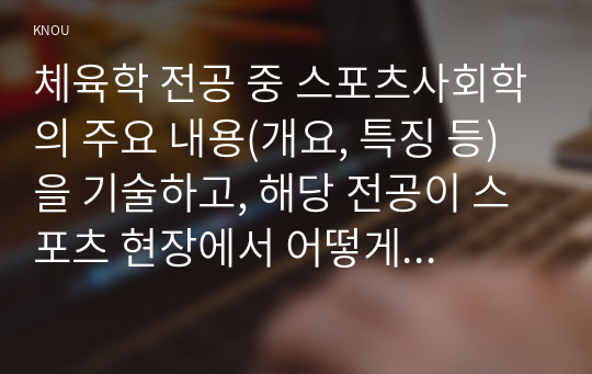 체육학 전공 중 스포츠사회학의 주요 내용(개요, 특징 등)을 기술하고, 해당 전공이 스포츠 현장에서 어떻게 적용되고 있는지 작성하시오.