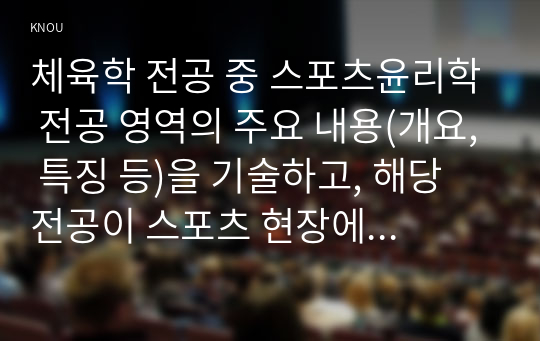 체육학 전공 중 스포츠윤리학 전공 영역의 주요 내용(개요, 특징 등)을 기술하고, 해당 전공이 스포츠 현장에서 어떻게 적용되고 있는지 ~