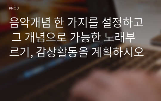 음악개념 한 가지를 설정하고 그 개념으로 가능한 노래부르기, 감상활동을 계획하시오