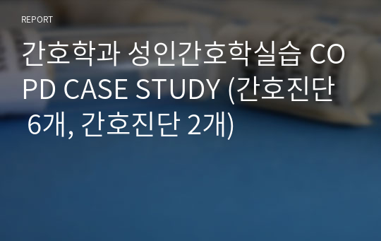 간호학과 성인간호학실습 COPD CASE STUDY (간호진단 6개, 간호진단 2개)